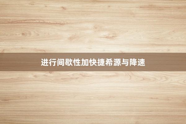 进行间歇性加快捷希源与降速