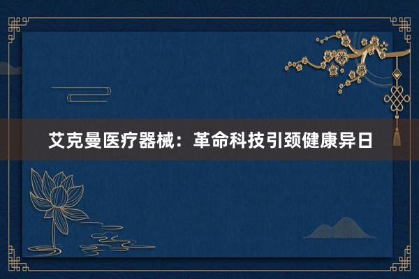 艾克曼医疗器械：革命科技引颈健康异日