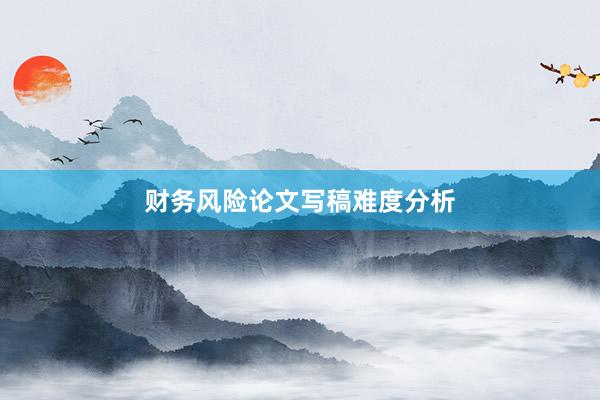财务风险论文写稿难度分析