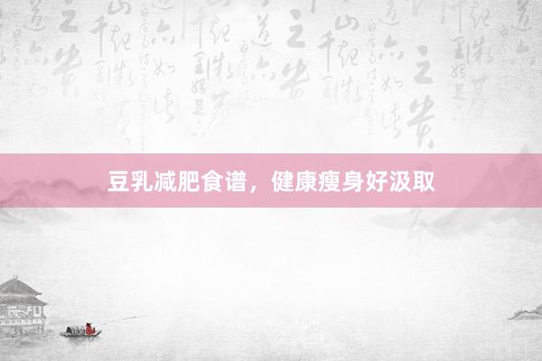 豆乳减肥食谱，健康瘦身好汲取